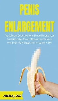 Penis Enlargement: The Definitive Guide To Grow In Size And Enlarge Your Penis Naturally - Discover Orgasm Secrets, Ma