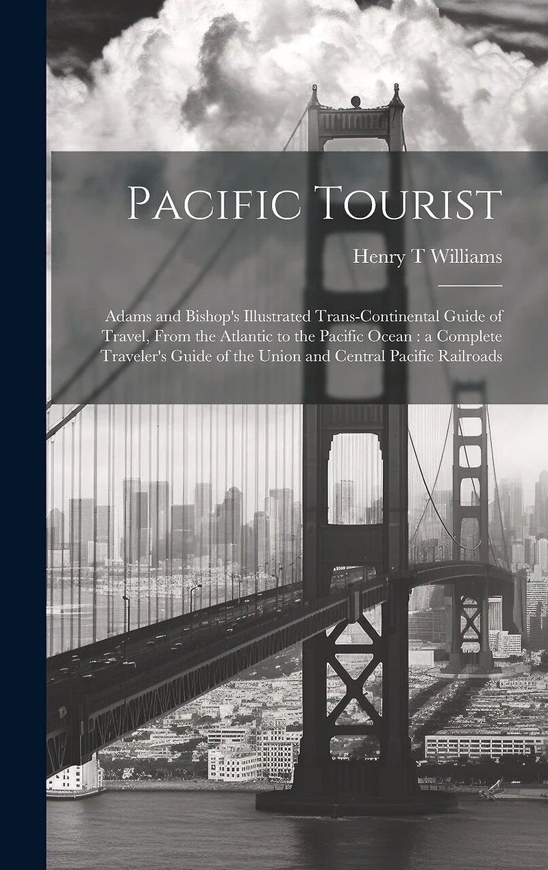 Pacific Tourist: Adams and Bishop's Illustrated Trans-continental Guide of Travel, From the Atlantic to the Pacific Ocean: a Complete Traveler's Guide of the Union and Central Pacific Railroads