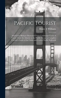 Pacific Tourist: Adams and Bishop's Illustrated Trans-continental Guide of Travel, From the Atlantic to the Pacific Ocean: a Complete Traveler's Guide of the Union and Central Pacific Railroads
