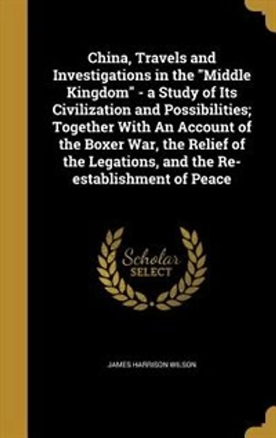 China, Travels and Investigations in the "Middle Kingdom" - a Study of Its Civilization and Possibilities; Together With An Account of the Boxer War, the Relief of the Legations, and the Re-establishment of Peace