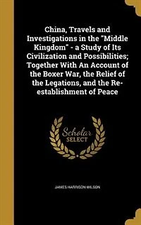 China, Travels and Investigations in the "Middle Kingdom" - a Study of Its Civilization and Possibilities; Together With An Account of the Boxer War, the Relief of the Legations, and the Re-establishment of Peace