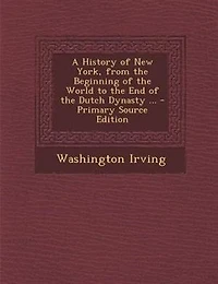 A History of New York, from the Beginning of the World to the End of the Dutch Dynasty ... - Primary Source Edition