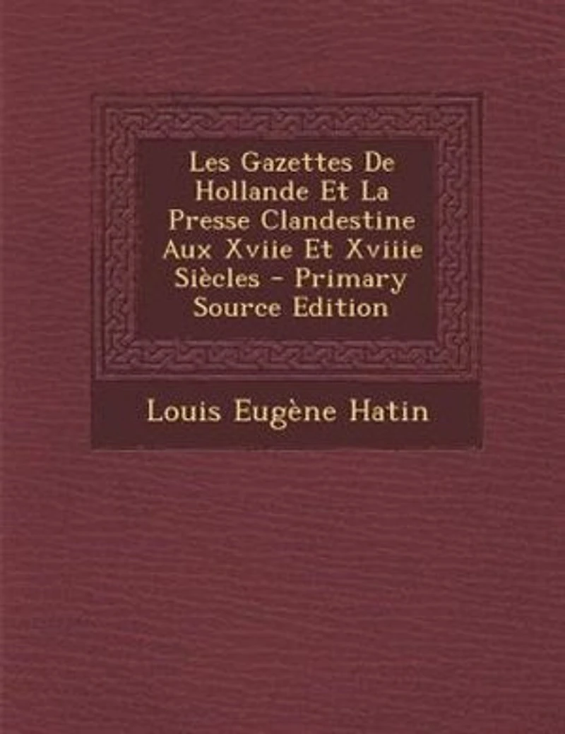 Les Gazettes De Hollande Et La Presse Clandestine Aux Xviie Xviiie SiFcles - Primary Source Edition