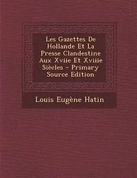 Les Gazettes De Hollande Et La Presse Clandestine Aux Xviie Xviiie SiFcles - Primary Source Edition