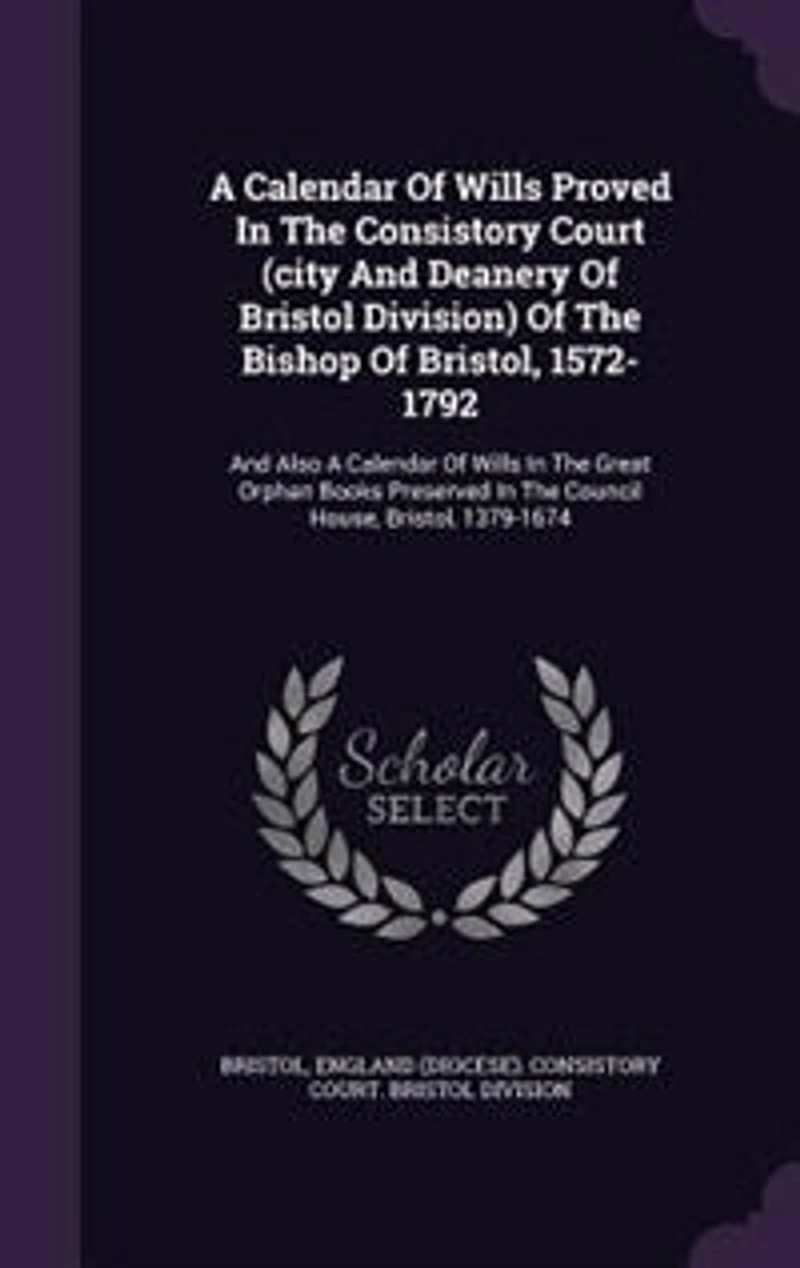 A Calendar Of Wills Proved In The Consistory Court (city And Deanery Of Bristol Division) Of The Bishop Of Bristol, 1572-1792: And Also A Calendar Of Wills In The Great Orphan Books Preserved In The Council House, Bristol, 137