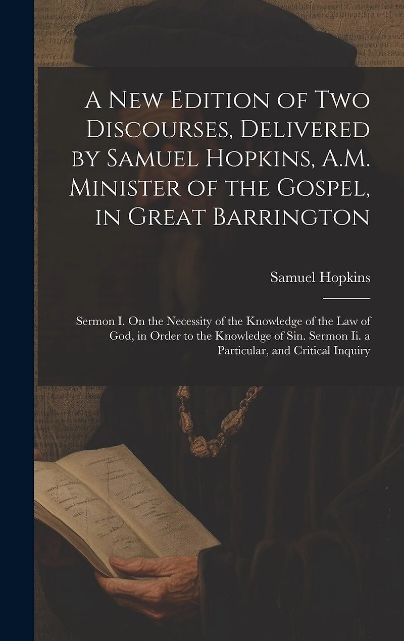 A New Edition of Two Discourses, Delivered by Samuel Hopkins, A.M. Minister of the Gospel, in Great Barrington: Sermon I. On the Necessity of the Knowledge of the Law of God, in Order to the Knowledge of Sin. Sermon Ii. a Particular, and Critical Inquiry