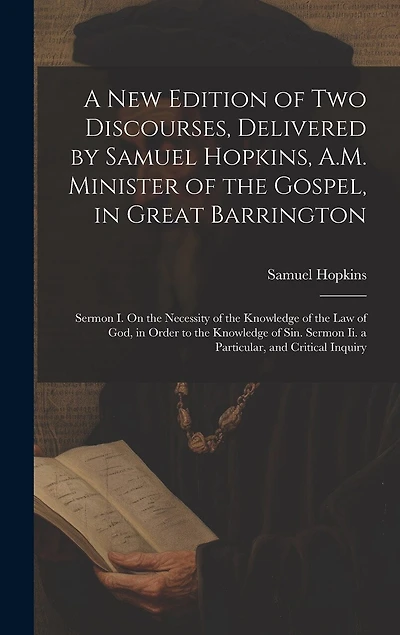 A New Edition of Two Discourses, Delivered by Samuel Hopkins, A.M. Minister of the Gospel, in Great Barrington: Sermon I. On the Necessity of the Knowledge of the Law of God, in Order to the Knowledge of Sin. Sermon Ii. a Particular, and Critical Inquiry