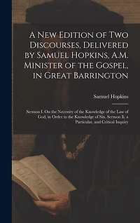 A New Edition of Two Discourses, Delivered by Samuel Hopkins, A.M. Minister of the Gospel, in Great Barrington: Sermon I. On the Necessity of the Knowledge of the Law of God, in Order to the Knowledge of Sin. Sermon Ii. a Particular, and Critical Inquiry