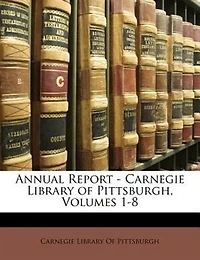 Annual Report - Carnegie Library of Pittsburgh, Volumes 1-8