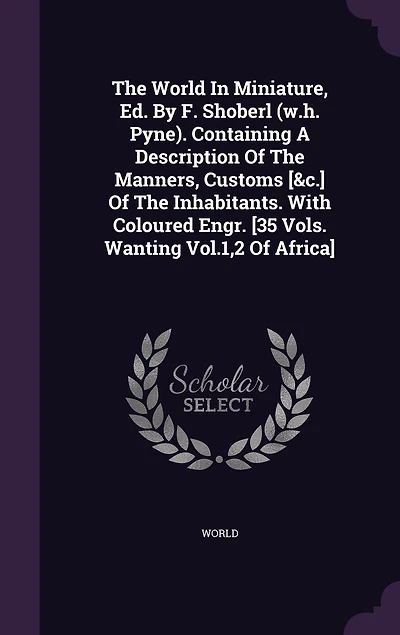 The World Miniature, Ed. By F. Shoberl (w.h. Pyne). Containing A Description Of Manners, Customs [&c.] Inhabitants. With Coloured Engr. [35 Vols. Wanting Vol.1,2 Africa]
