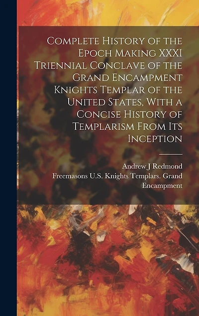 Complete History of the Epoch Making XXXI Triennial Conclave of the Grand Encampment Knights Templar of the United States, With a Concise History of Templarism From its Inception