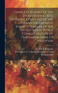 Complete History of the Epoch Making XXXI Triennial Conclave of the Grand Encampment Knights Templar of the United States, With a Concise History of Templarism From its Inception