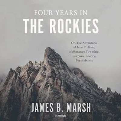 Four Years The Rockies: Or, Adventures of Isaac P. Rose, Shenango Township, Lawrence County, Pennsylvania