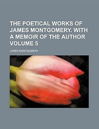 The Poetical Works Of James Montgomery. With A Memoir Author, Volume 5