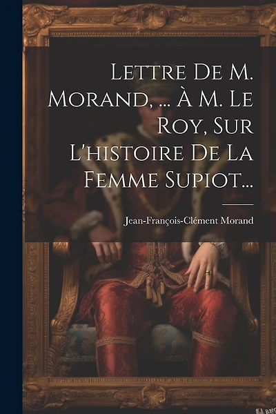 Lettre De M. Morand, ... À M. Le Roy, Sur L'histoire De La Femme Supiot...