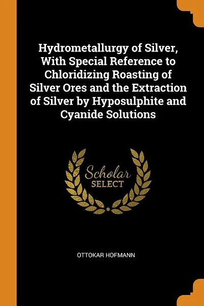 Hydrometallurgy of Silver, With Special Reference to Chloridizing Roasting of Silver Ores and the Extraction of Silver by Hyposulphite and Cyanide Solutions