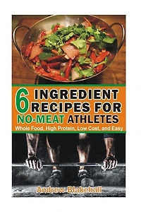 6 Ingredient Recipes for NO-MEAT Athletes: Vegan, Whole Food, High Protein, Low Cost, Easy!