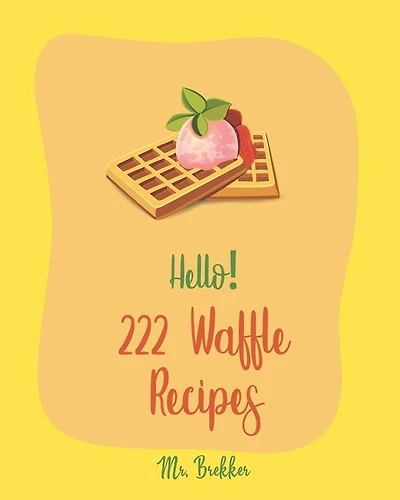 Hello! 222 Waffle Recipes: Best Waffle Cookbook Ever For Beginners [Dark Chocolate Cookbook, Vegan Waffle Cookbook, Mashed Potato Cookbook, Belgian Waffle Recipe, Whole Wheat Baking Cookbook] [Book 1]