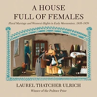 A House Full of Females: Plural Marriage and Women's Rights Early Mormonism, 1835-1870