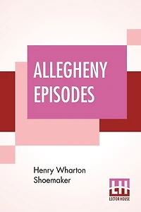 Allegheny Episodes: Folk Lore And Legends Collected Northern Western Pennsylvania