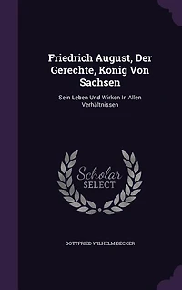Friedrich August, Der Gerechte, König Von Sachsen: Sein Leben Und Wirken Allen Verhältnissen