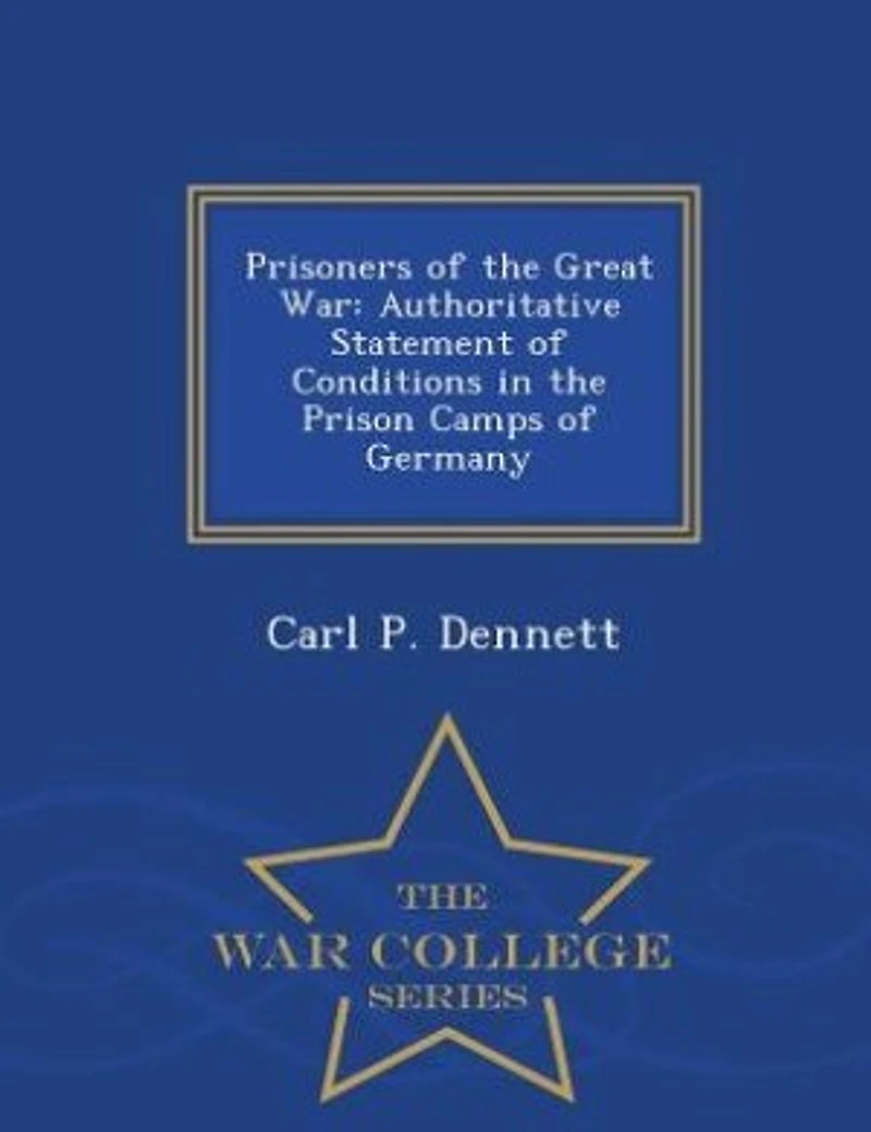 Prisoners of the Great War: Authoritative Statement of Conditions in the Prison Camps of Germany - War College Series