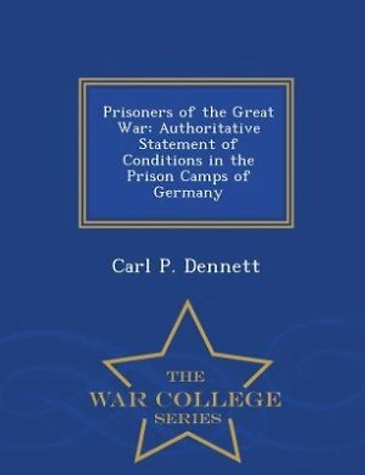 Prisoners of the Great War: Authoritative Statement of Conditions in the Prison Camps of Germany - War College Series