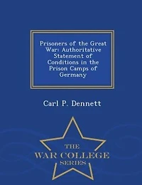Prisoners of the Great War: Authoritative Statement of Conditions in the Prison Camps of Germany - War College Series