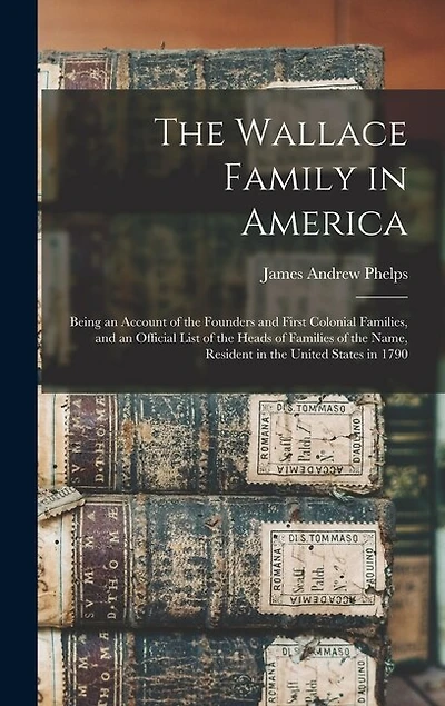 The Wallace Family in America: Being an Account of the Founders and First Colonial Families, and an Official List of the Heads of Families of the Name, Resident in the United States in 1790