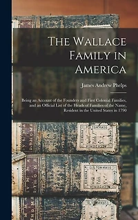 The Wallace Family in America: Being an Account of the Founders and First Colonial Families, and an Official List of the Heads of Families of the Name, Resident in the United States in 1790