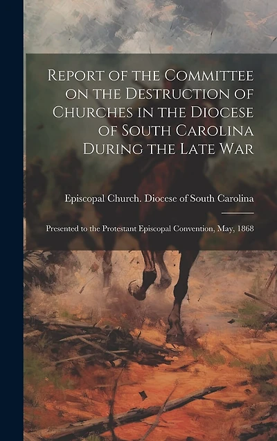 Report of the Committee on the Destruction of Churches in the Diocese of South Carolina During the Late War: Presented to the Protestant Episcopal Convention, May, 1868