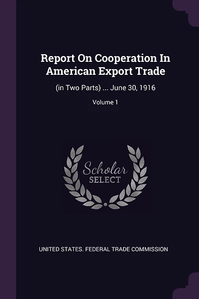Report On Cooperation In American Export Trade: (in Two Parts) ... June 30, 1916; Volume 1