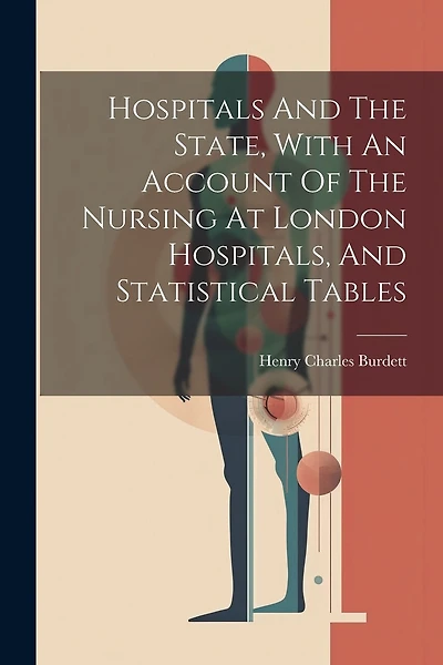Hospitals And The State, With An Account Of The Nursing At London Hospitals, And Statistical Tables