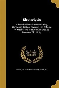 Electrolysis: A Practical Treatise on Nickeling, Coppering, Gilding, Silvering, the Refining of Metals