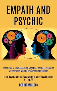 Empath and Psychic: Learn How to Stop Absorbing Negative Energies, Overcome Anxiety With Nlp and Emotional Intelligence (Learn Secrets of Dark Psychology, Analyze People and Be an Empath)