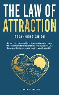 Law Of Attraction-beginners Guide: Proven Principles And Techniques To Make The Law Of Attraction Work For Relationships, Money, Weigh