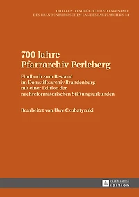 700 Jahre Pfarrarchiv Perleberg: Findbuch zum Bestand im Domstiftsarchiv Brandenburg mit einer Edition der nachreformatorischen Stiftungsurkunden
