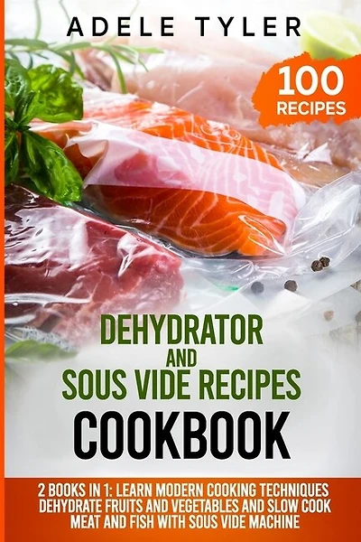 Dehydrator and Sous Vide Recipes Cookbook: 2 Books In 1: Learn Modern Cooking Techniques, Dehydrate Fruits And Vegetables And Slow Cook Meat And Fish With Sous Vide Machine