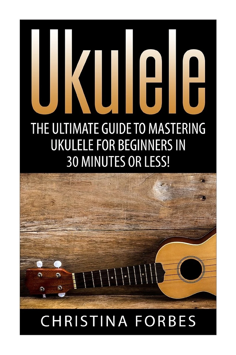 Ukulele: The Ultimate Guide to Mastering Ukulele for Beginners in 30 Minutes or Less!