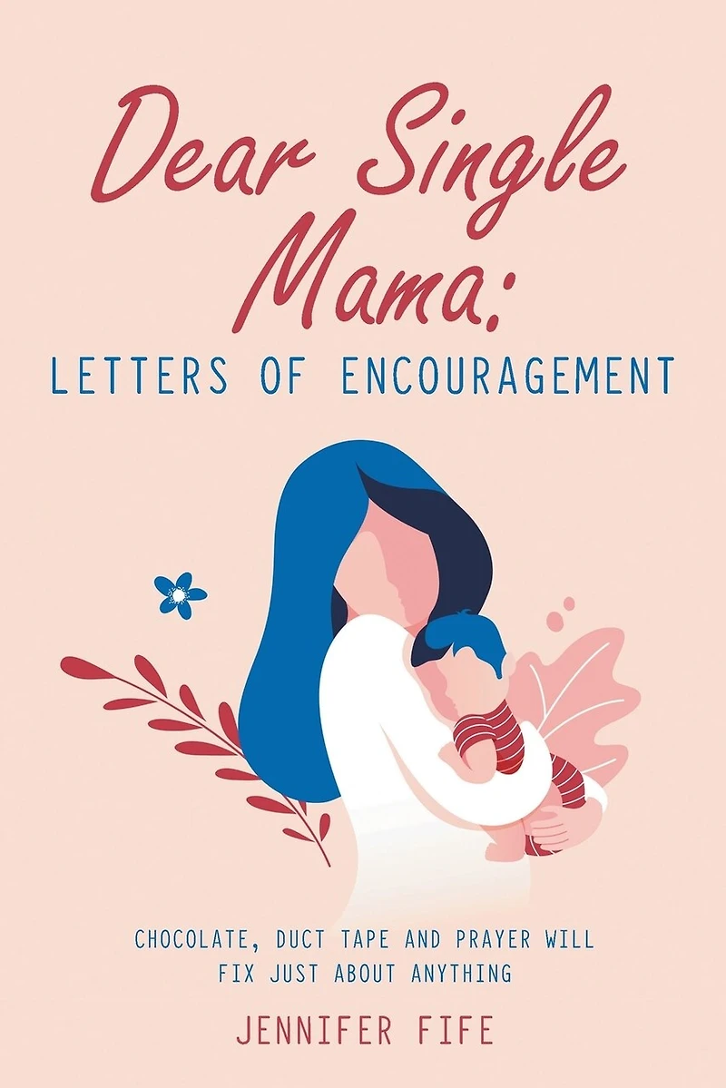 Dear Single Mama: Letters Of Encouragement: Chocolate, Duct Tape And Prayer Will Fix Just About Anything