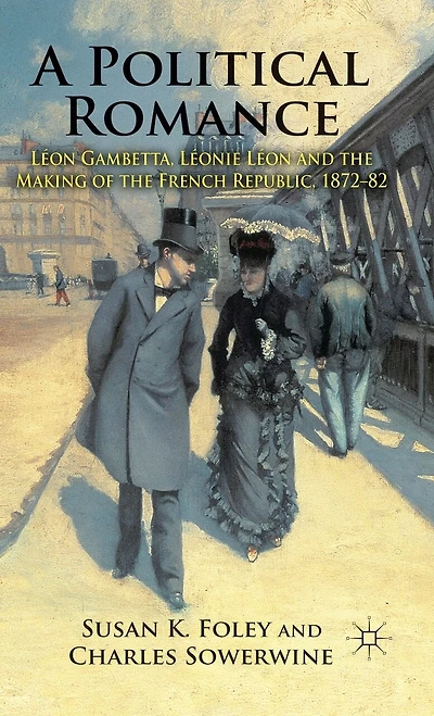 A Political Romance: Leon Gambetta, Leonie And The Making Of French Republic, 1872-82