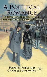 A Political Romance: Leon Gambetta, Leonie And The Making Of French Republic, 1872-82