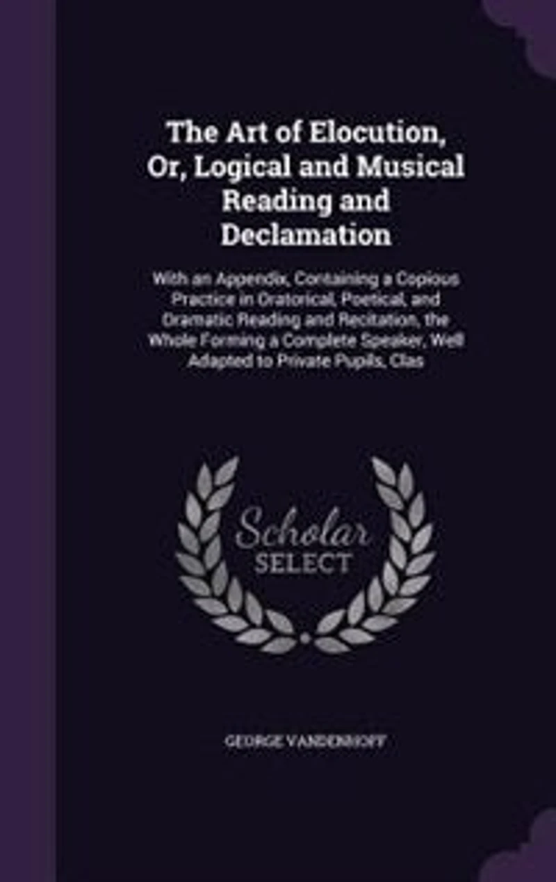The Art of Elocution; Or Logical and Musical Reading Declamation: With an Appendix, Containing a Copious Practice Oratorical, Poetical, Dramatic R