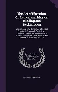 The Art of Elocution; Or Logical and Musical Reading Declamation: With an Appendix, Containing a Copious Practice Oratorical, Poetical, Dramatic R