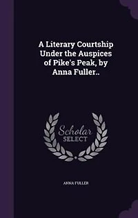 A Literary Courtship Under the Auspices of Pike's Peak, by Anna Fuller..