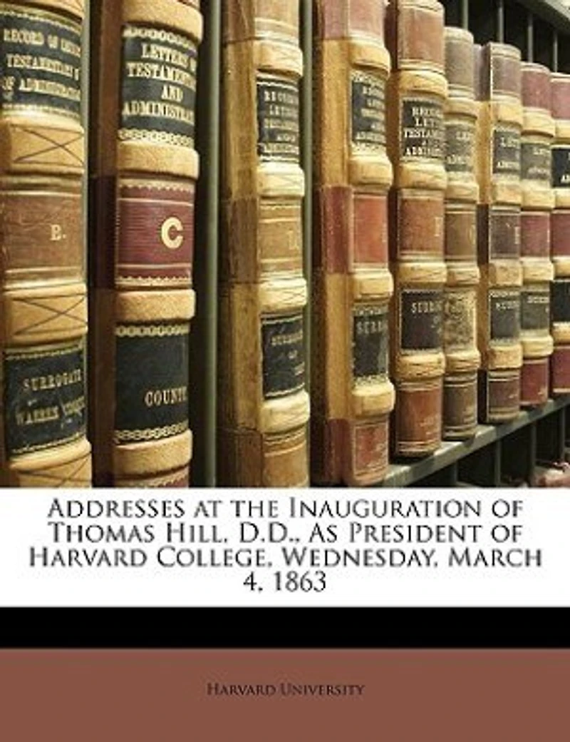 Addresses at the Inauguration of Thomas Hill, D.D., As President Harvard College, Wednesday, March 4, 1863