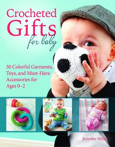 Crocheted Gifts for Baby: 30 Colorful Garments, Toys, and Must-Have Accessories for Ages 0–2