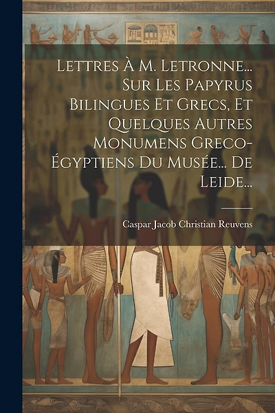 Lettres À M. Letronne... Sur Les Papyrus Bilingues Et Grecs, Et Quelques Autres Monumens Greco-égyptiens Du Musée... De Leide...