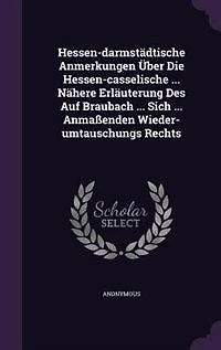 Hessen-darmstädtische Anmerkungen Über Die Hessen-casselische ... Nähere Erläuterung Des Auf Braubach Sich Anmaßenden Wieder-umtauschungs Rechts