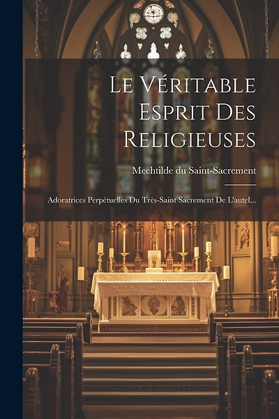 Le Véritable Esprit Des Religieuses: Adoratrices Perpétuelles Du Très-saint Sacrement De L'autel...
